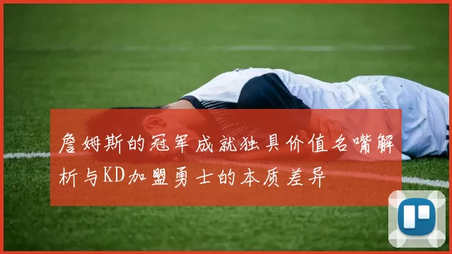 詹姆斯的冠军成就独具价值名嘴解析与KD加盟勇士的本质差异