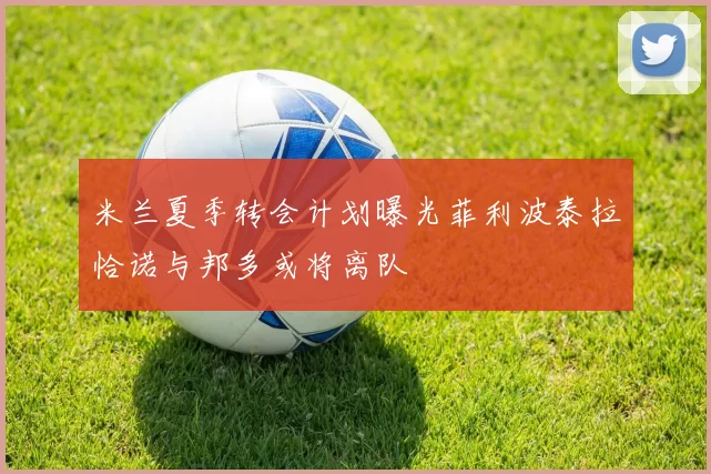 米兰夏季转会计划曝光菲利波泰拉恰诺与邦多或将离队