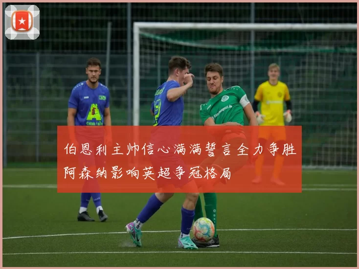 伯恩利主帅信心满满誓言全力争胜阿森纳影响英超争冠格局