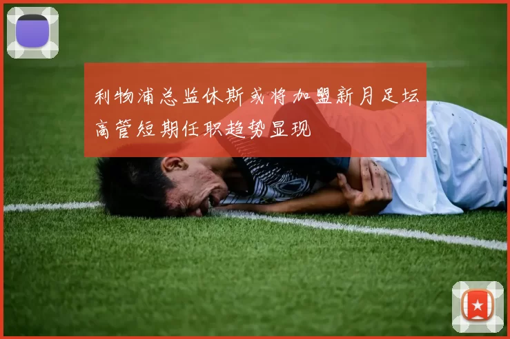 利物浦总监休斯或将加盟新月足坛高管短期任职趋势显现