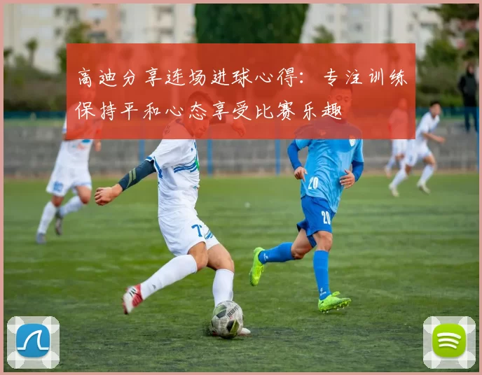 高迪分享连场进球心得：专注训练保持平和心态享受比赛乐趣