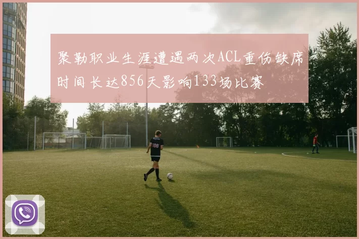 聚勒职业生涯遭遇两次ACL重伤缺席时间长达856天影响133场比赛