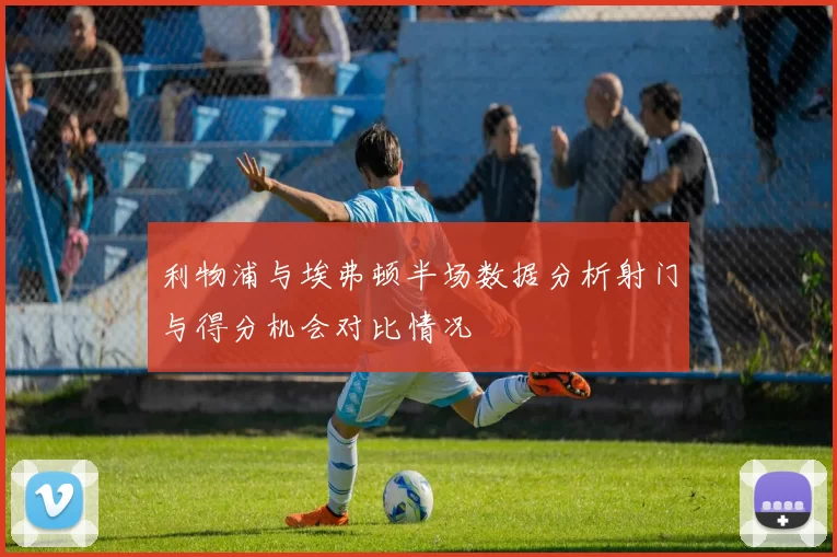 利物浦与埃弗顿半场数据分析射门与得分机会对比情况