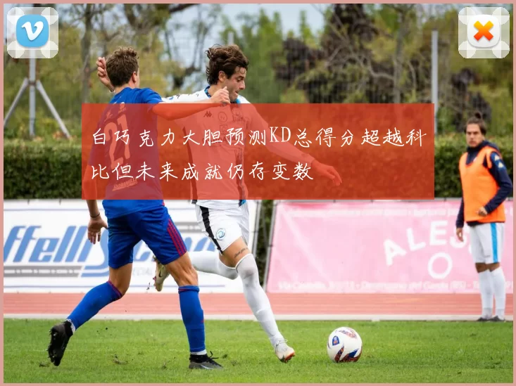 白巧克力大胆预测KD总得分超越科比但未来成就仍存变数