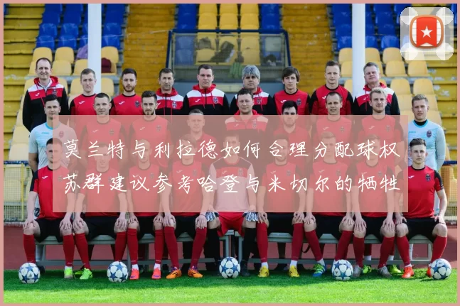 莫兰特与利拉德如何合理分配球权苏群建议参考哈登与米切尔的牺牲精神