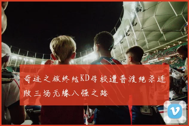 奇迹之旅终结KD母校遭普渡绝杀连败三场无缘八强之路