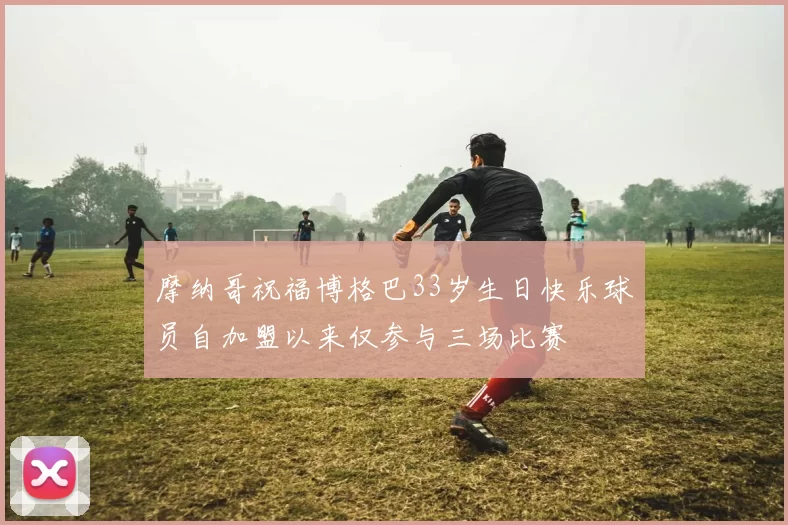 摩纳哥祝福博格巴33岁生日快乐球员自加盟以来仅参与三场比赛