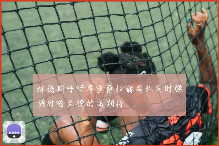 林德斯呼吁尊重萨拉赫离队同时强调对哈兰德的高期待