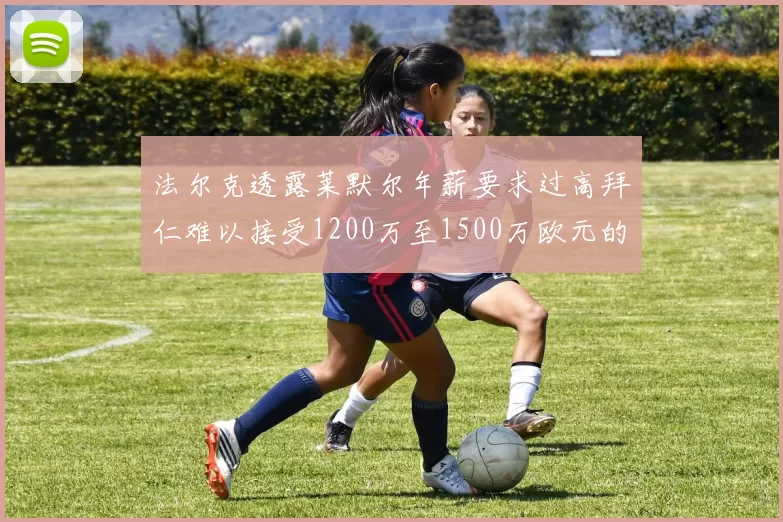 法尔克透露莱默尔年薪要求过高拜仁难以接受1200万至1500万欧元的报价