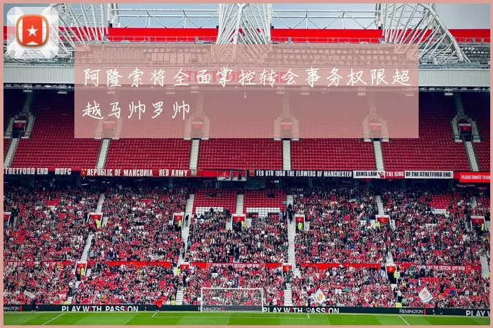 阿隆索将全面掌控转会事务权限超越马帅罗帅