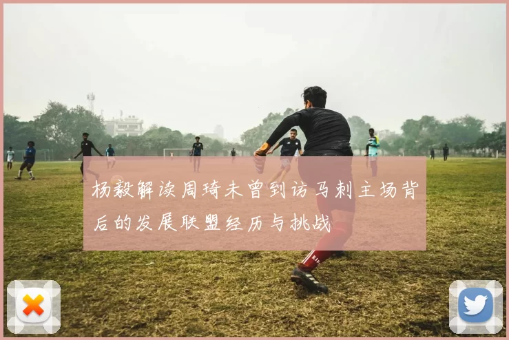 杨毅解读周琦未曾到访马刺主场背后的发展联盟经历与挑战