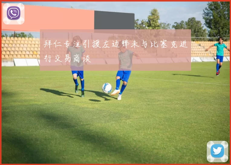 拜仁专注引援左边锋未与比塞克进行交易商谈