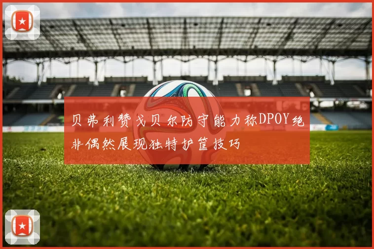 贝弗利赞戈贝尔防守能力称DPOY绝非偶然展现独特护筐技巧