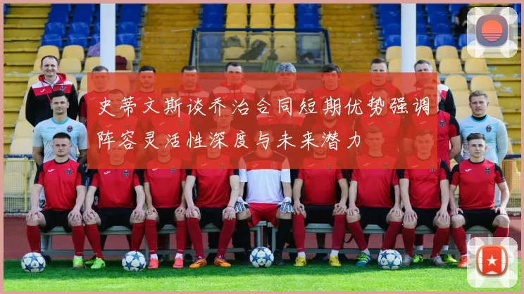 史蒂文斯谈乔治合同短期优势强调阵容灵活性深度与未来潜力